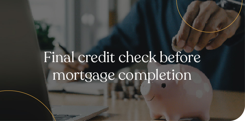 Final credit check before mortgage completion